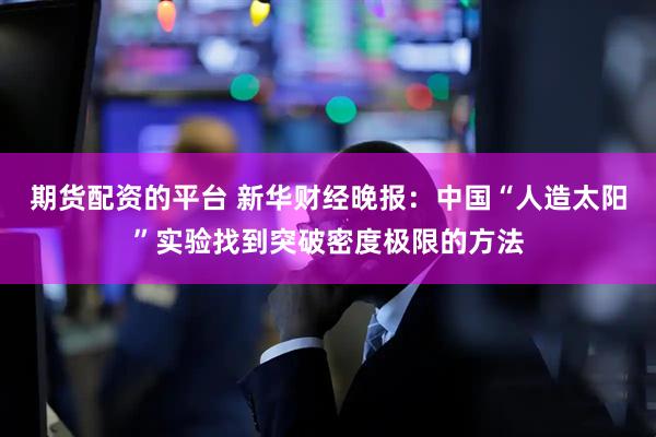 期货配资的平台 新华财经晚报：中国“人造太阳”实验找到突破密度极限的方法