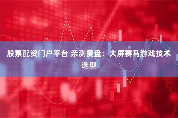 股票配资门户平台 亲测复盘：大屏赛马游戏技术选型