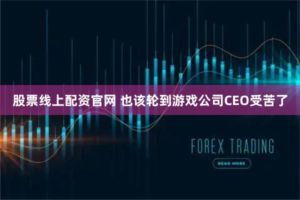 股票线上配资官网 也该轮到游戏公司CEO受苦了