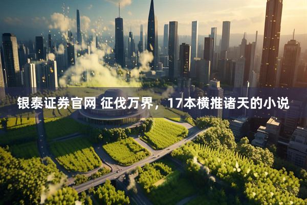 银泰证券官网 征伐万界，17本横推诸天的小说