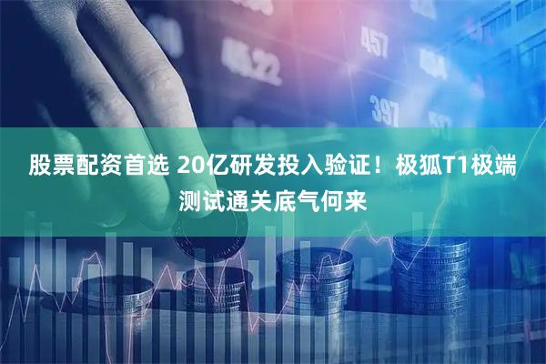 股票配资首选 20亿研发投入验证！极狐T1极端测试通关底气何来