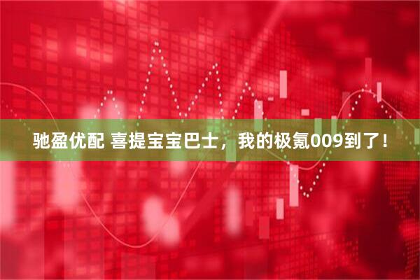 驰盈优配 喜提宝宝巴士，我的极氪009到了！