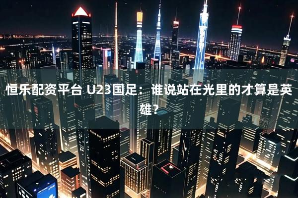 恒乐配资平台 U23国足：谁说站在光里的才算是英雄？
