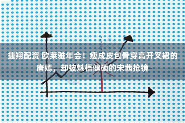 捷翔配资 欧莱雅年会！瘦成皮包骨穿高开叉裙的唐嫣，却被魁梧健硕的宋茜抢镜