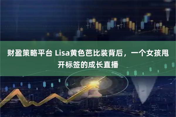 财盈策略平台 Lisa黄色芭比装背后，一个女孩甩开标签的成长直播