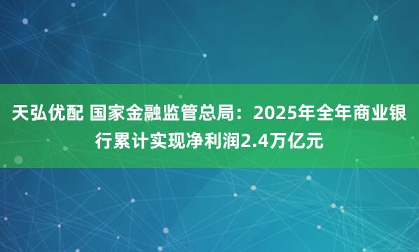 天弘优配 国家金融监管总局：2025年全年商业银行累计实现净利润2.4万亿元