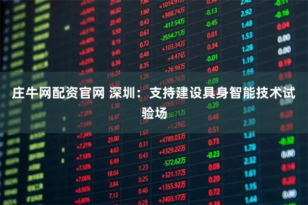 庄牛网配资官网 深圳：支持建设具身智能技术试验场