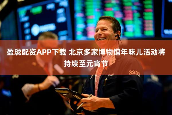 盈珑配资APP下载 北京多家博物馆年味儿活动将持续至元宵节