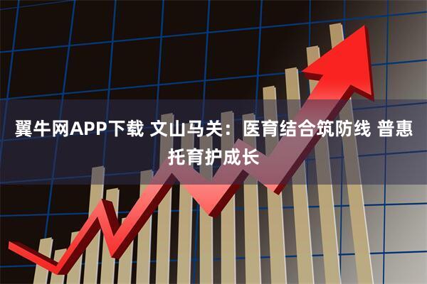 翼牛网APP下载 文山马关：医育结合筑防线 普惠托育护成长