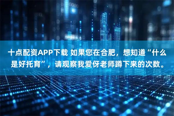 十点配资APP下载 如果您在合肥，想知道“什么是好托育”，请观察我爱伢老师蹲下来的次数。