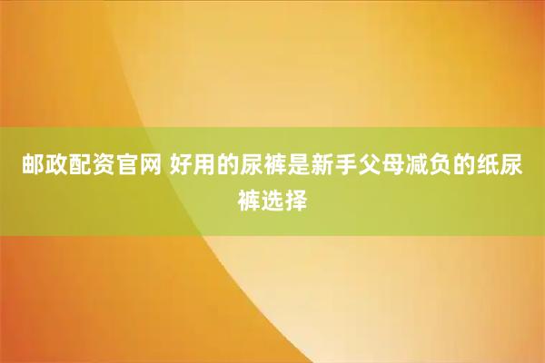邮政配资官网 好用的尿裤是新手父母减负的纸尿裤选择
