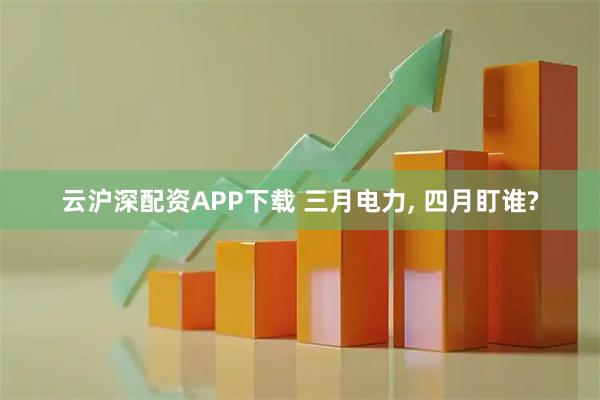 云沪深配资APP下载 三月电力, 四月盯谁?