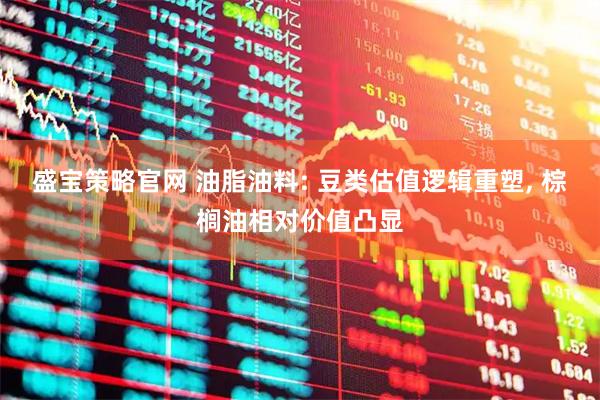 盛宝策略官网 油脂油料: 豆类估值逻辑重塑, 棕榈油相对价值凸显