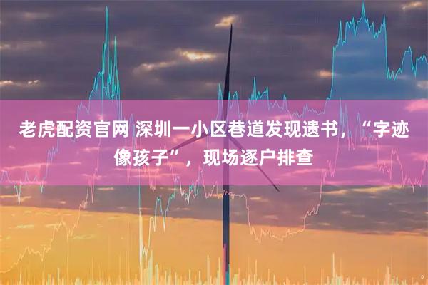 老虎配资官网 深圳一小区巷道发现遗书，“字迹像孩子”，现场逐户排查