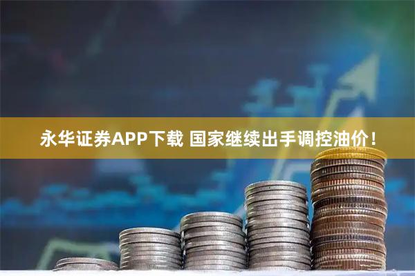 永华证券APP下载 国家继续出手调控油价！