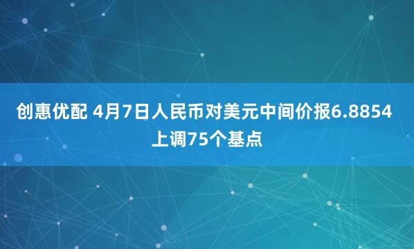 创惠优配 4月7日人民币对美元中间价报6.8854 上调75个基点