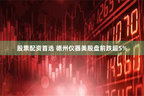 股票配资首选 德州仪器美股盘前跌超5%