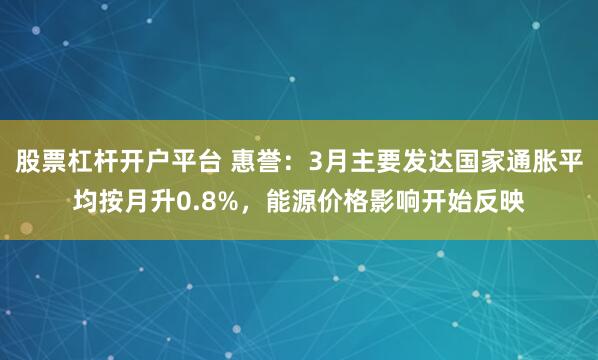 股票杠杆开户平台 惠誉:3月主要发达国家通胀平均按月升0.8%,能源价格影响开始反映