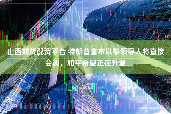 山西期货配资平台 特朗普宣布以黎领导人将直接会谈,和平希望正在升温