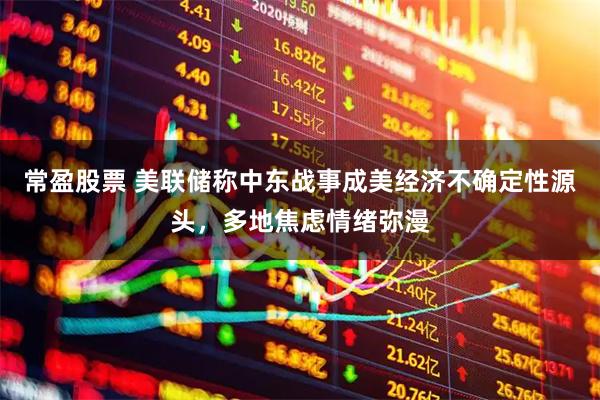 常盈股票 美联储称中东战事成美经济不确定性源头，多地焦虑情绪弥漫