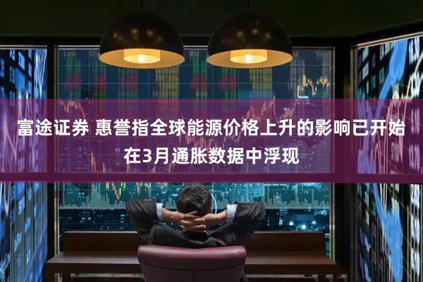 富途证券 惠誉指全球能源价格上升的影响已开始在3月通胀数据中浮现