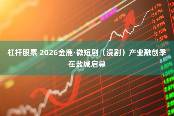杠杆股票 2026金鹿·微短剧(漫剧)产业融创季在盐城启幕