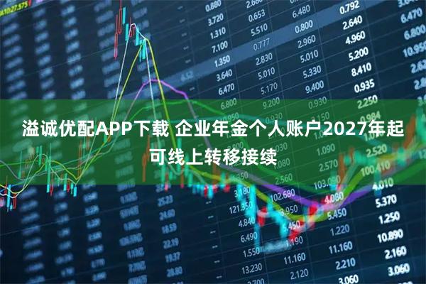 溢诚优配APP下载 企业年金个人账户2027年起可线上转移接续
